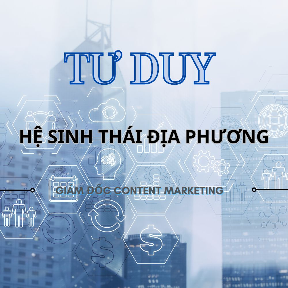 Tìm Hiểu Tư Duy Giám Đốc Content Marketing Về Hệ Sinh Thái Địa Phương